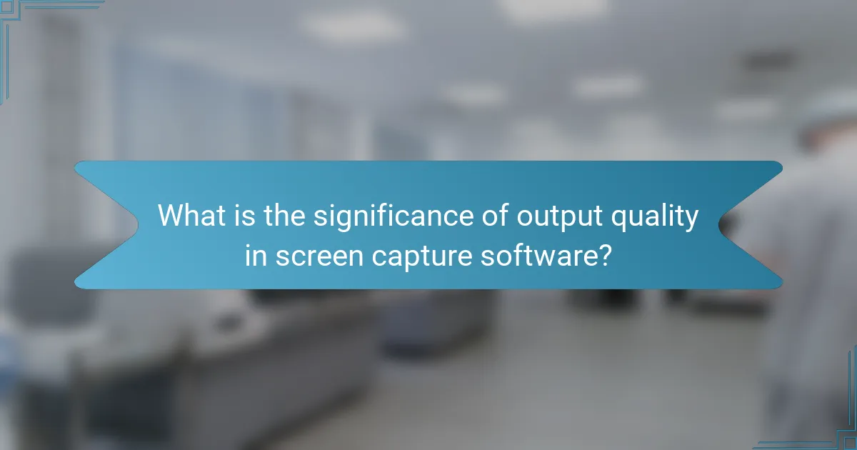 What is the significance of output quality in screen capture software?